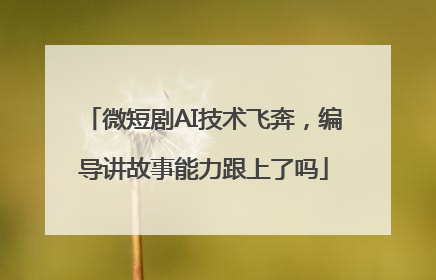 微短剧AI技术飞奔，编导讲故事能力跟上了吗